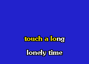 touch a long

lonely time