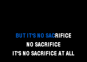 BUT IT'S H0 SACRIFICE
H0 SACRIFICE
IT'S H0 SACRIFICE AT ALL