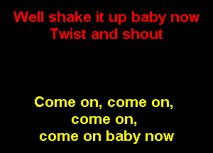 Well shake it up baby now
Twist and shout

Come on, come on,
come on,
come on baby now