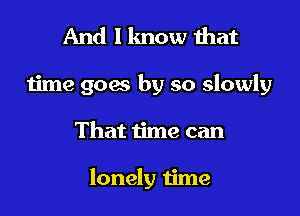 And I lmow that

time 90w by so slowly

That time can

lonely time
