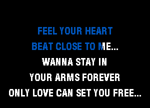 FEEL YOUR HEART
BEAT CLOSE TO ME...
WANNA STAY IN
YOUR ARMS FOREVER
ONLY LOVE CAN SET YOU FREE...