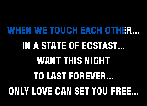 WHEN WE TOUCH EACH OTHER...
IN A STATE OF ECSTASY...
WANT THIS NIGHT
T0 LAST FOREVER...

ONLY LOVE CAN SET YOU FREE...