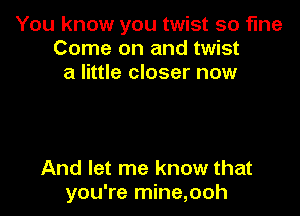 You know you twist so fine
Come on and twist
a little closer now

And let me know that
you're mine,ooh