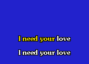 1 need your love

I need your love