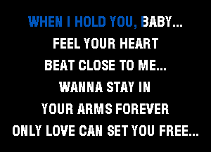 WHEN I HOLD YOU, BABY...
FEEL YOUR HEART
BEAT CLOSE TO ME...
WANNA STAY IN
YOUR ARMS FOREVER
ONLY LOVE CAN SET YOU FREE...