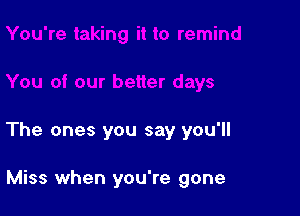 The ones you say you'll

Miss when you're gone