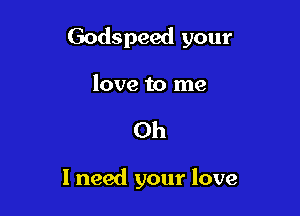 Godspeed your

love to me
Oh

I need your love