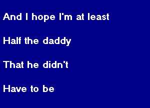 And I hope I'm at least

Half the daddy

That he didn't

Have to be