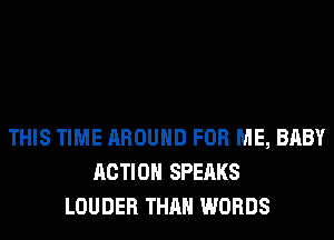 THIS TIME AROUND FOR ME, BABY
ACTION SPEAKS
LOUDER THAN WORDS