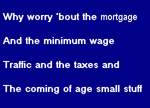 Why worry 'bout the mortgage
And the minimum wage
Traffic and the taxes and

The coming of age small stuff