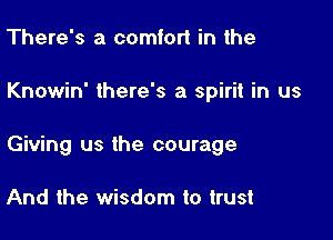 There's a comfort in the

Knowin' there's a spirit in us

Giving us the courage

And the wisdom to trust