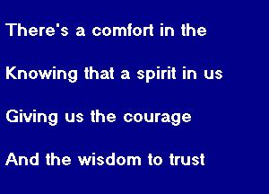 There's a comfort in the

Knowing that a spirit in us

Giving us the courage

And the wisdom to trust