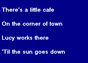 There's a little cafe
0n the corner of town

Lucy works there

'Til the sun goes down