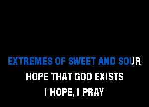 EXTREMES 0F SWEET AND SOUR
HOPE THAT GOD EXISTS
I HOPE, I PRAY