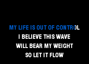 MY LIFE IS OUT OF CONTROL
I BELIEVE THIS WAVE
WILL BEAR MY WEIGHT
SO LET IT FLOW