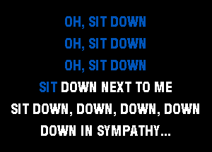 0H, SIT DOWN
0H, SIT DOWN
0H, SIT DOWN
SIT DOWN NEXT TO ME
SIT DOWN, DOWN, DOWN, DOWN
DOWN IN SYMPATHY...