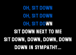 0H, SIT DOWN
0H, SIT DOWN
0H, SIT DOWN
SIT DOWN NEXT TO ME
SIT DOWN, DOWN, DOWN, DOWN
DOWN IN SYMPATHY...