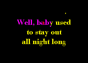 W ell, baby used

to stay out
all night long