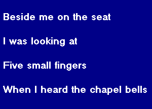 Beside me on the seat
I was looking at

Five small fingers

When I heard the chapel bells