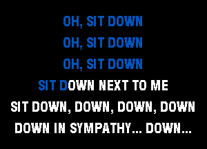 0H, SIT DOWN
0H, SIT DOWN
0H, SIT DOWN
SIT DOWN NEXT TO ME
SIT DOWN, DOWN, DOWN, DOWN
DOWN IN SYMPATHY... DOWN...