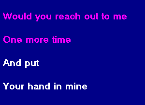 And put

Your hand in mine