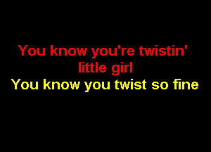 You know you're twistin'
little girl

You know you twist so fine