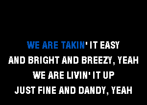 WE ARE TAKIH' IT EASY
AND BRIGHT AND BREEZY, YEAH
WE ARE LIVIH' IT UP
JUST FIHE AND DANDY, YEAH