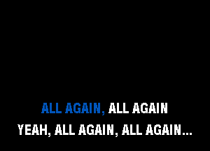 ALL AGAIN, ALL AGAIN
YEAH, ALL AGAIN, ALL AGAIN...