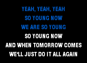 YEAH, YEAH, YEAH
SO YOUNG HOW
WE ARE SO YOUNG
SO YOUNG NOW
AND WHEN TOMORROW COMES
WE'LL JUST DO IT ALL AGAIN