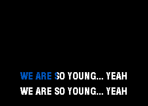 WE ARE SO YOUNG... YEAH
WE ARE SO YOUNG... YEAH
