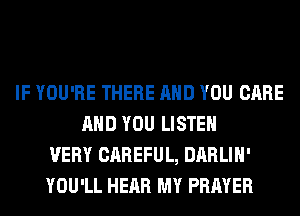 IF YOU'RE THERE AND YOU CARE
AND YOU LISTEN
VERY CAREFUL, DARLIH'
YOU'LL HEAR MY PRAYER