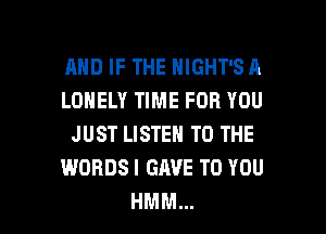 AND IF THE NIGHT'SA
LONELY TIME FOR YOU
JUST LISTEN TO THE
WORDSI GAVE TO YOU
HMM...