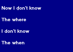 Now I don't know

The where

I don't know

The when