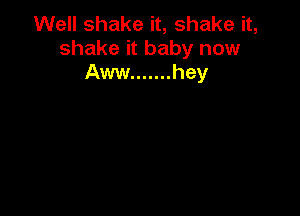 Well shake it, shake it,
shake it baby now
Aww ....... hey