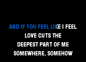 AND IF YOU FEEL LIKE I FEEL
LOVE CUTS THE
DEEPEST PART OF ME
SOMEWHERE, SOMEHOW