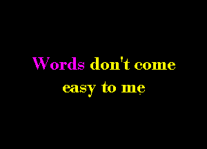 W ords don't come

easy to me