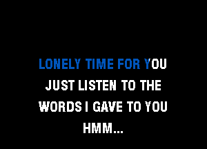 LONELY TIME FOR YOU

JUST LISTEN TO THE
WORDSI GAVE TO YOU
HMM...