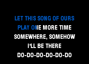 LET THIS SONG UP OURS
HAYONEMOBEHME
SOMEWHERE, SDMEHOW
PLLBETHEBE

DO-DO-DD-DO-DO-DO l