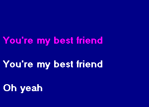 You're my best friend

Oh yeah