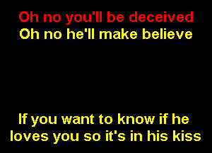 Oh no you'll be deceived
Oh no he'll make believe

If you want to know if he
loves you so it's in his kiss