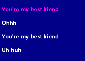 Ohhh

You're my best friend

Uh huh