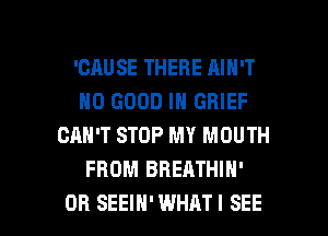 'CAUSE THERE AIN'T
NO GOOD IN GRIEF
CAN'T STOP MY MOUTH
FROM BREATHIH'

0R SEEIH'WHATI SEE l