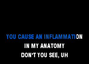 YOU CAUSE AN INFLQMMATIOH
IN MY ANATOMY
DON'T YOU SEE, UH