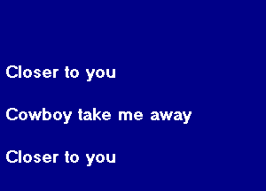 Closer to you

Cowb 0y take me away

Closer to you