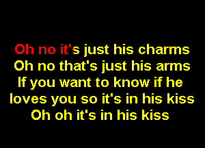 Oh no it's just his charms
Oh no that's just his arms
If you want to know if he
loves you so it's in his kiss
Oh oh it's in his kiss