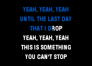 YEAH, YEAH, YEAH
UNTIL THE LAST DAY
THATI DROP

YEAH, YEAH, YEAH
THIS IS SOMETHING
YOU CAN'T STOP
