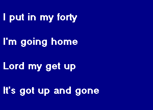 I put in my forty
I'm going home

Lord my get up

It's got up and gone