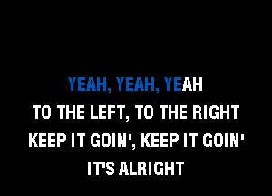 YEAH, YEAH, YEAH
TO THE LEFT, TO THE RIGHT
KEEP IT GOIH', KEEP IT GOIH'
IT'S ALRIGHT