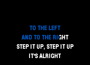 TO THE LEFT

AND TO THE RIGHT
STEP IT UP, STEP IT UP
IT'S ALRIGHT