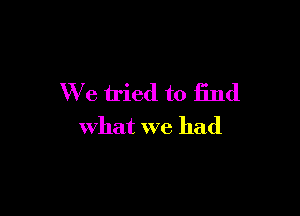 We tried to find

what we had